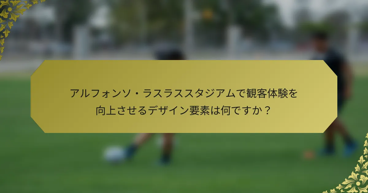 アルフォンソ・ラスラススタジアムで観客体験を向上させるデザイン要素は何ですか？