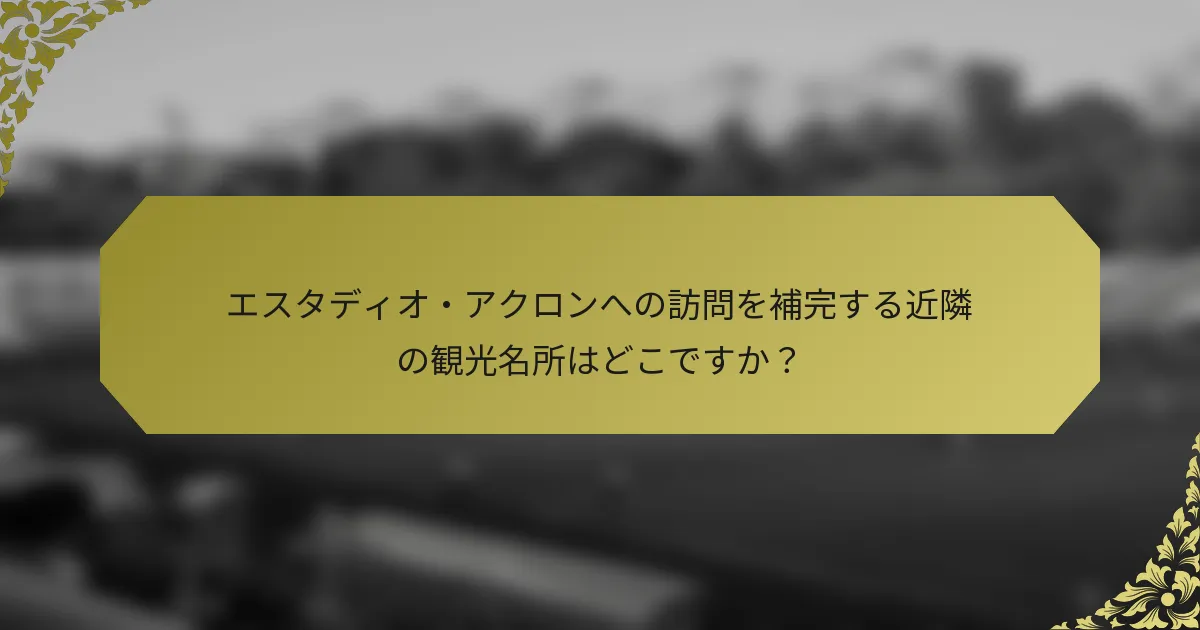 エスタディオ・アクロンへの訪問を補完する近隣の観光名所はどこですか？