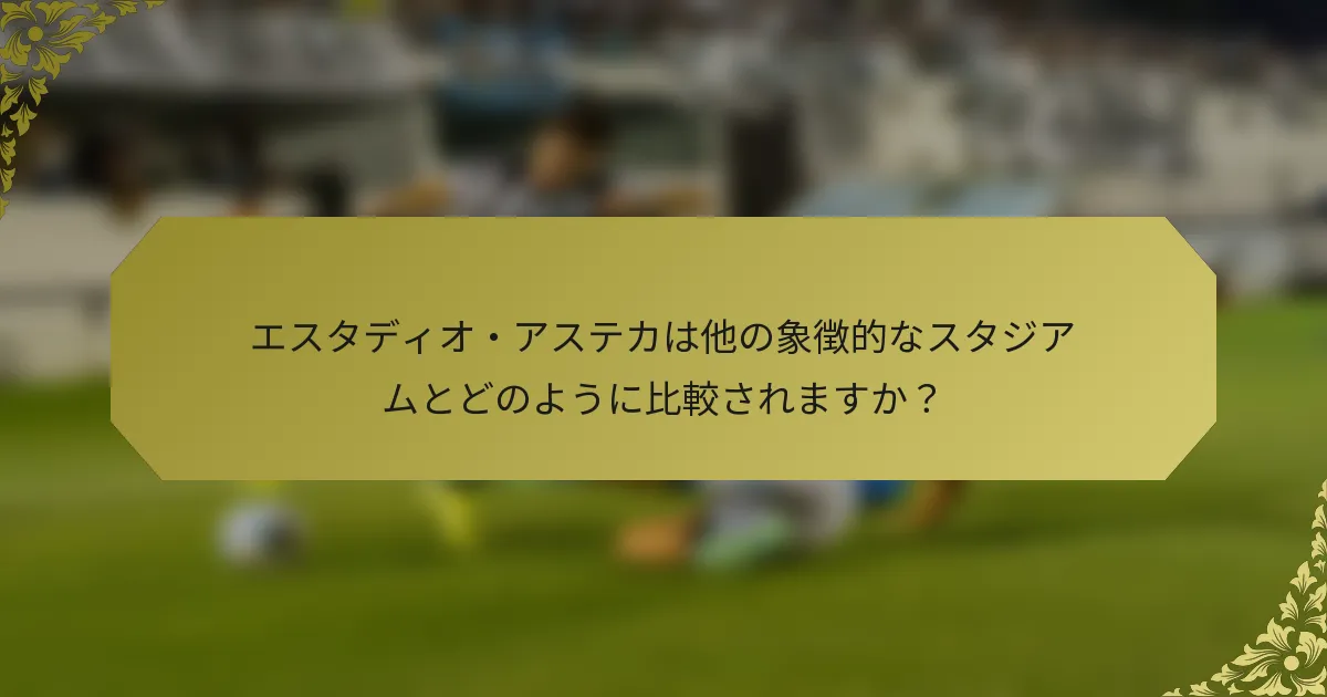 エスタディオ・アステカは他の象徴的なスタジアムとどのように比較されますか？