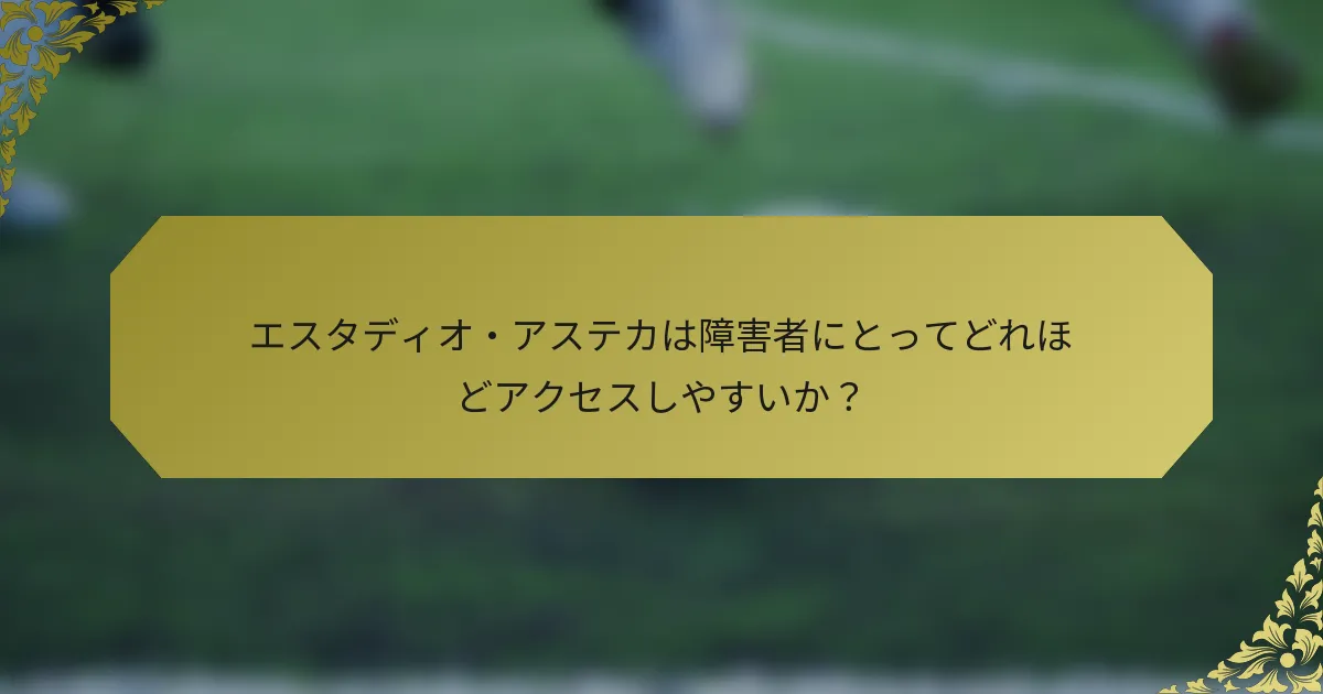 エスタディオ・アステカは障害者にとってどれほどアクセスしやすいか？