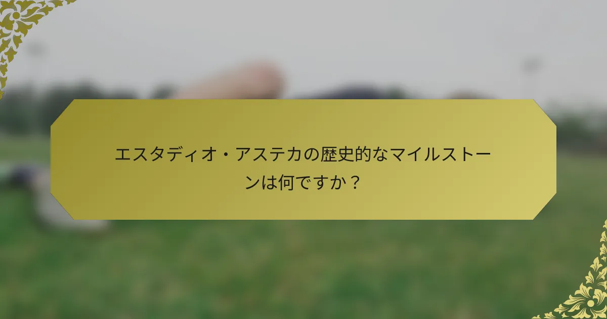 エスタディオ・アステカの歴史的なマイルストーンは何ですか？