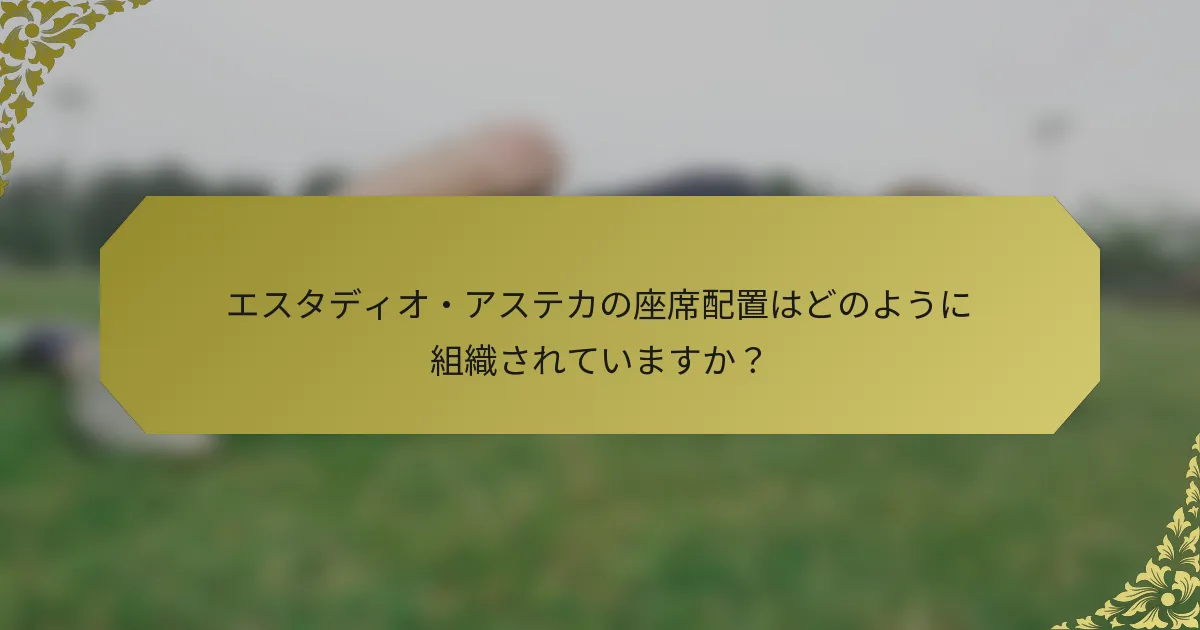 エスタディオ・アステカの座席配置はどのように組織されていますか？