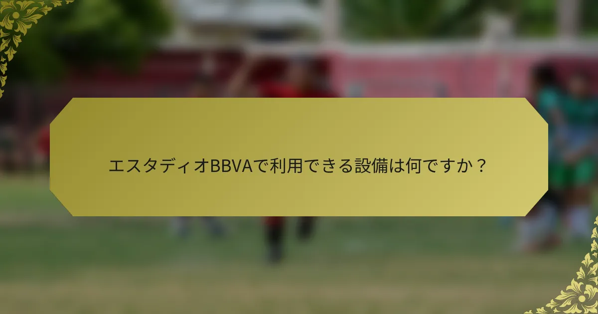 エスタディオBBVAで利用できる設備は何ですか？