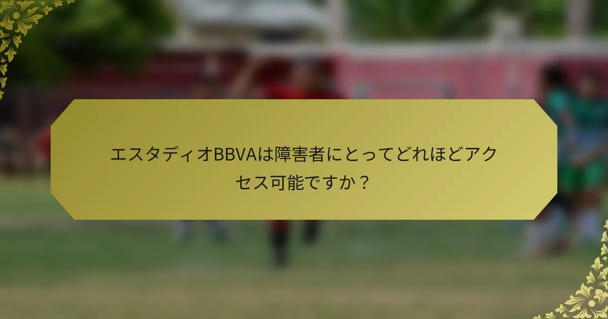 エスタディオBBVAは障害者にとってどれほどアクセス可能ですか？