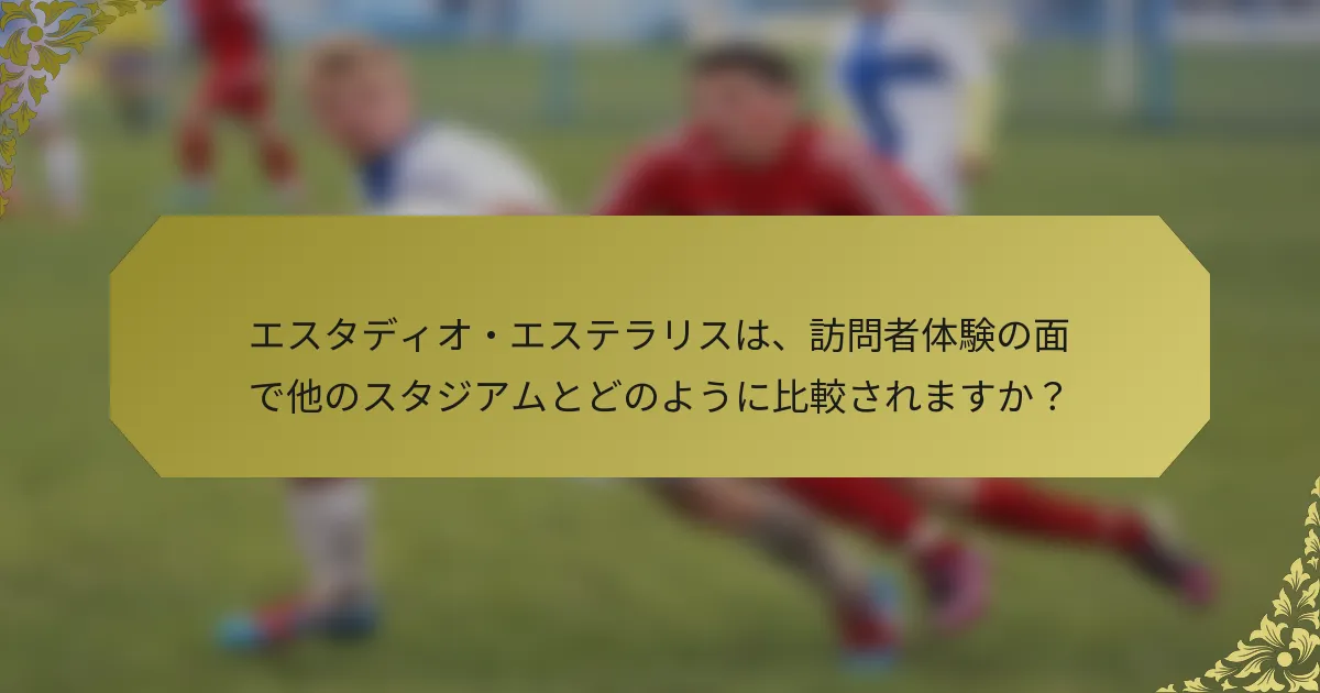 エスタディオ・エステラリスは、訪問者体験の面で他のスタジアムとどのように比較されますか?