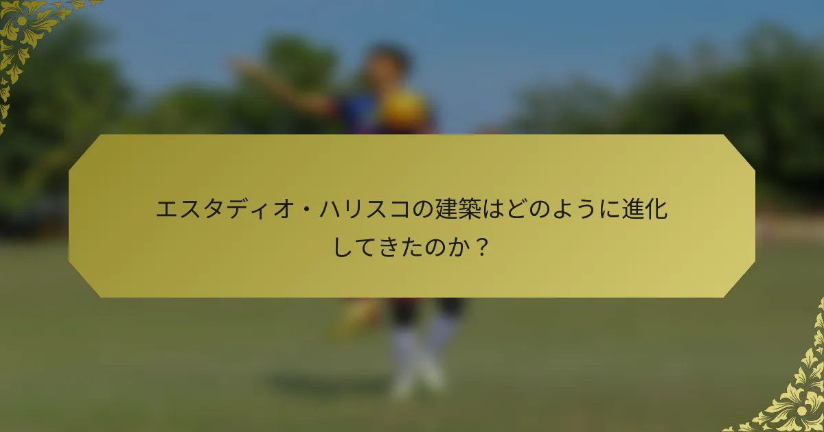 エスタディオ・ハリスコの建築はどのように進化してきたのか？