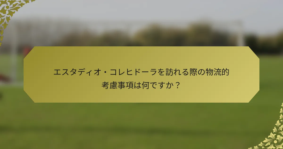 エスタディオ・コレヒドーラを訪れる際の物流的考慮事項は何ですか？