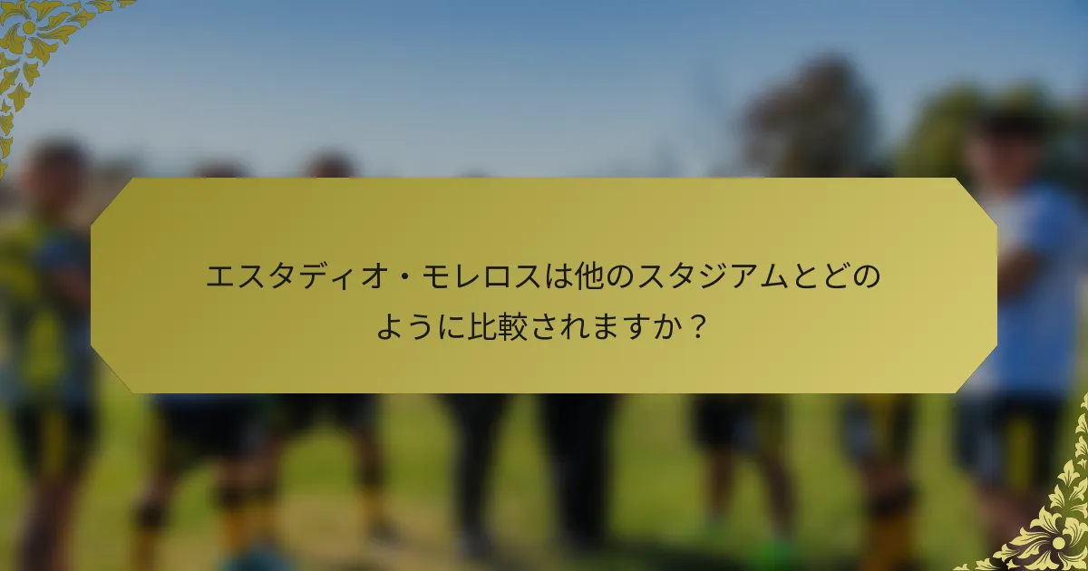 エスタディオ・モレロスは他のスタジアムとどのように比較されますか？