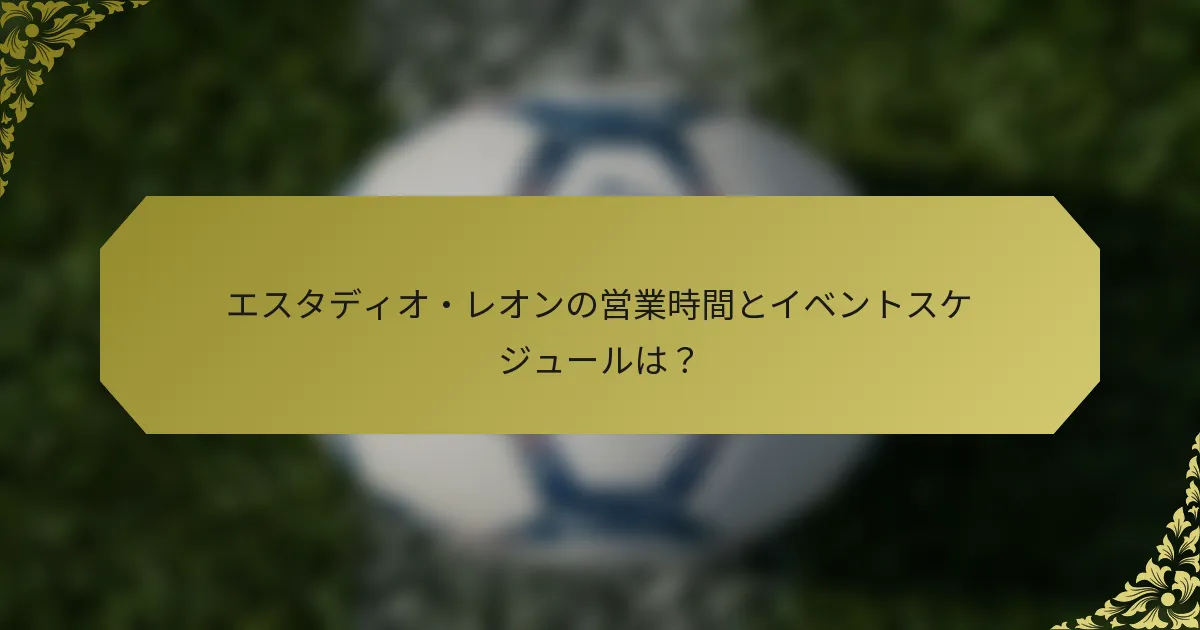 エスタディオ・レオンの営業時間とイベントスケジュールは?