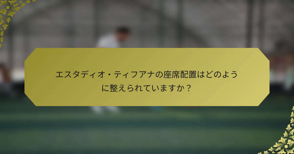 エスタディオ・ティフアナの座席配置はどのように整えられていますか？