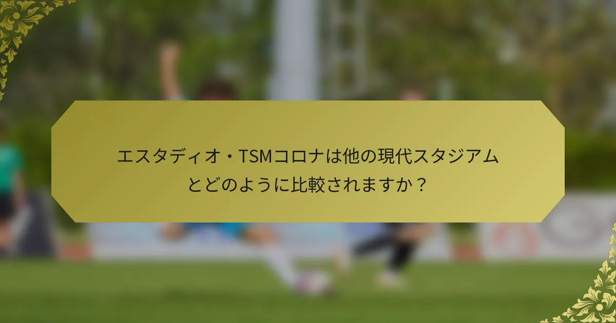 エスタディオ・TSMコロナは他の現代スタジアムとどのように比較されますか？