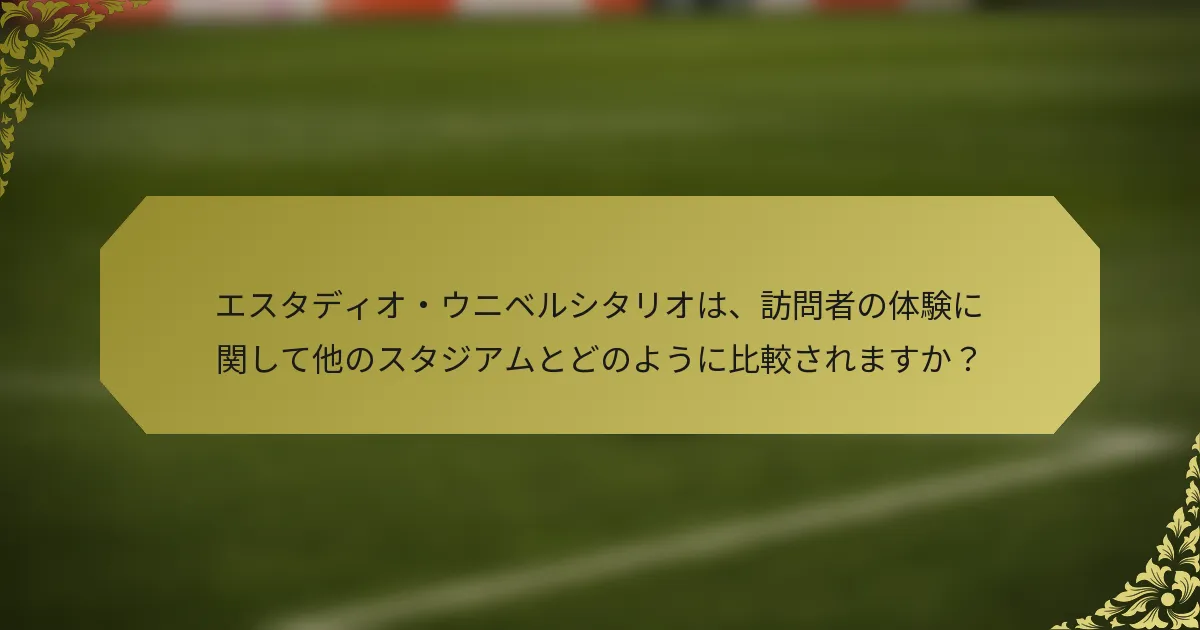 エスタディオ・ウニベルシタリオは、訪問者の体験に関して他のスタジアムとどのように比較されますか？