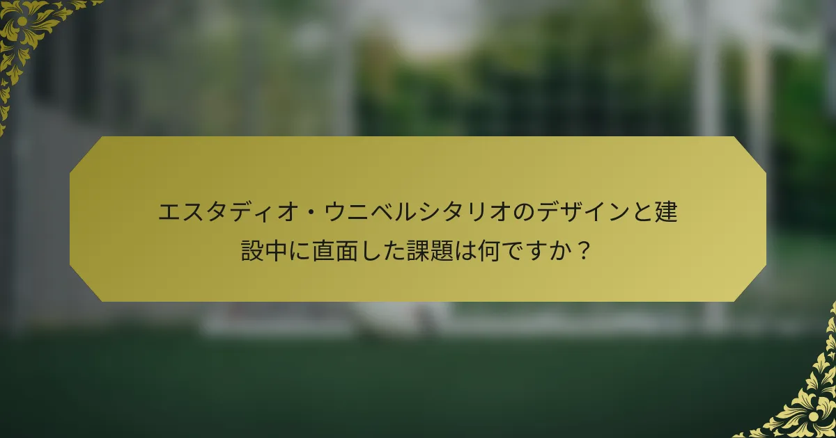 エスタディオ・ウニベルシタリオのデザインと建設中に直面した課題は何ですか？