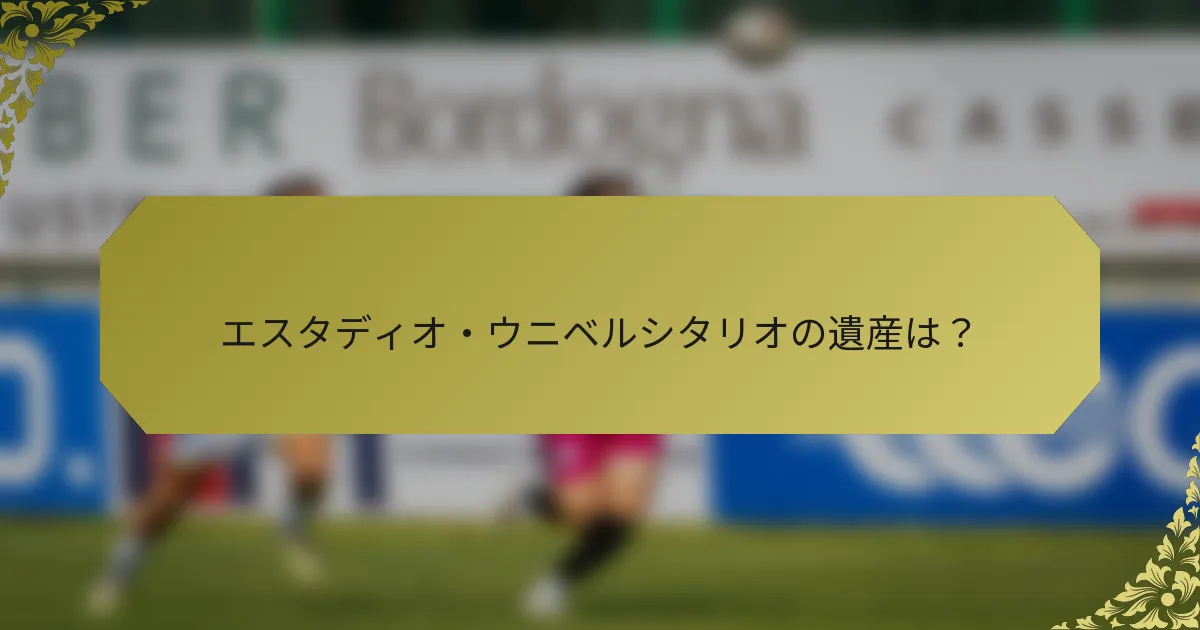 エスタディオ・ウニベルシタリオの遺産は？